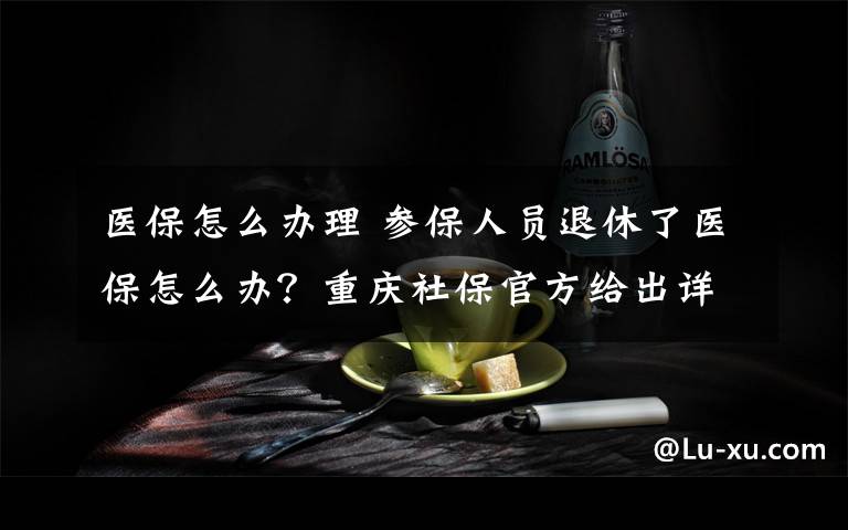 醫(yī)保怎么辦理 參保人員退休了醫(yī)保怎么辦？重慶社保官方給出詳盡解答