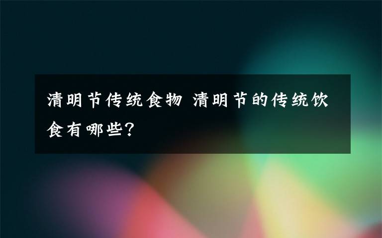 清明節(jié)傳統(tǒng)食物 清明節(jié)的傳統(tǒng)飲食有哪些？