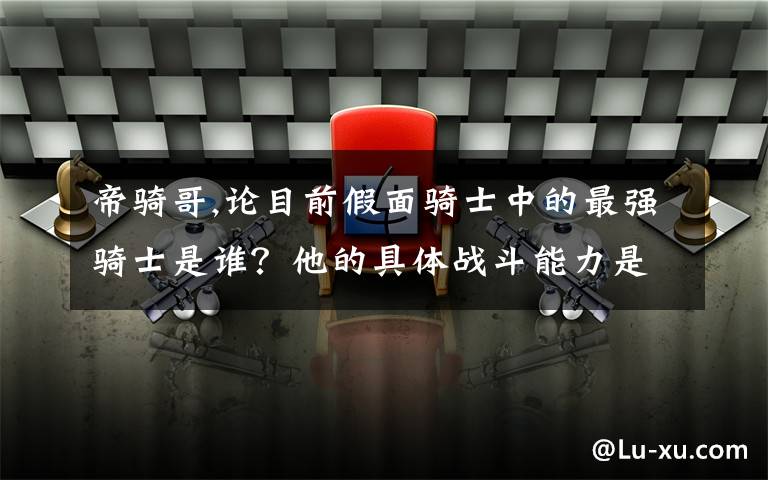 帝騎哥,論目前假面騎士中的最強騎士是誰？他的具體戰(zhàn)斗能力是什么？