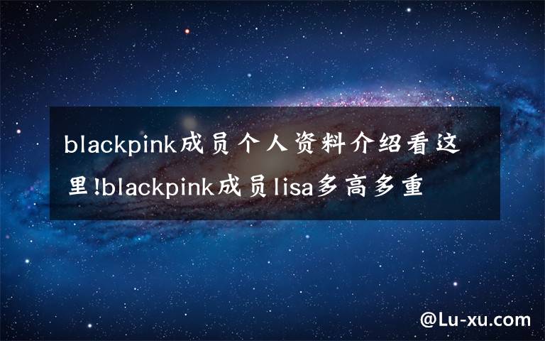 blackpink成員個人資料介紹看這里!blackpink成員lisa多高多重 lisa個人資料身高體重 lisa為什么叫小五