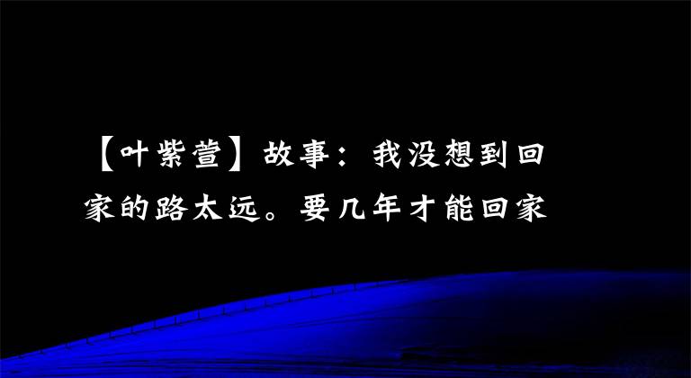 【葉紫萱】故事：我沒想到回家的路太遠(yuǎn)。要幾年才能回家