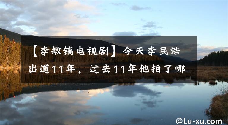 【李敏鎬電視劇】今天李民浩出道11年，過去11年他拍了哪些令人印象深刻的電視劇？