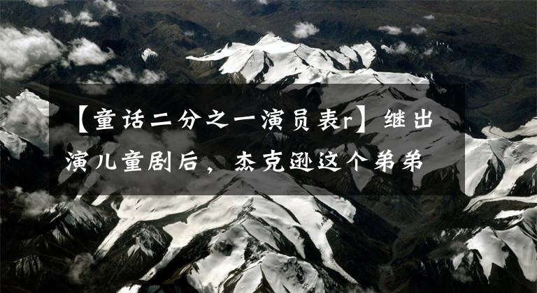 【童話二分之一演員表r】繼出演兒童劇后，杰克遜這個(gè)弟弟再次登臺(tái)，復(fù)制哥哥成名的道路嗎？