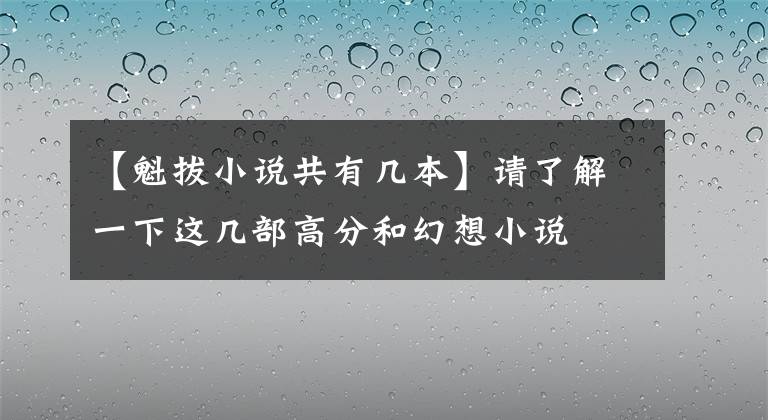 【魁拔小說(shuō)共有幾本】請(qǐng)了解一下這幾部高分和幻想小說(shuō)