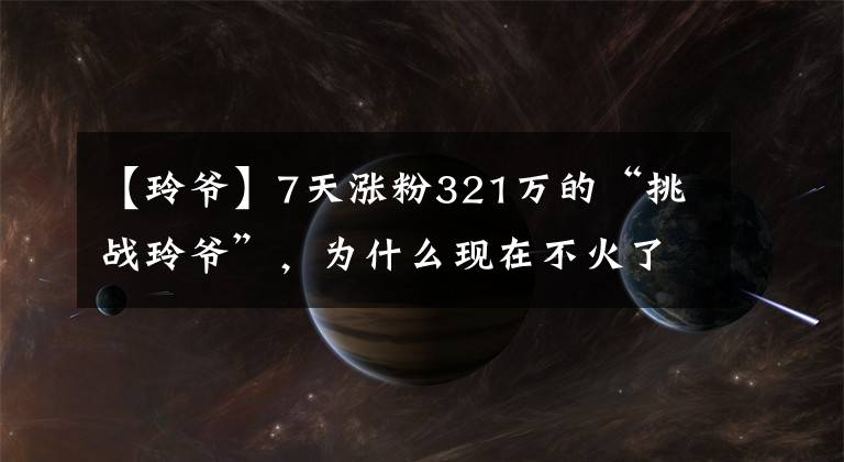 【玲爺】7天漲粉321萬的“挑戰(zhàn)玲爺”，為什么現(xiàn)在不火了？