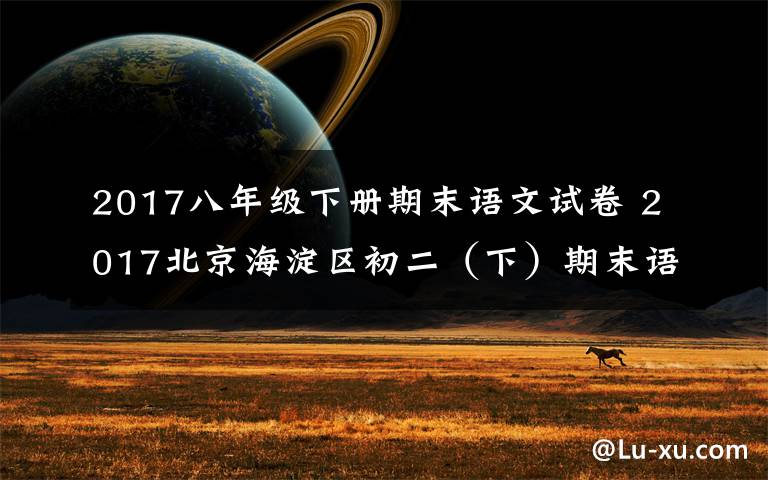 2017八年級(jí)下冊(cè)期末語(yǔ)文試卷 2017北京海淀區(qū)初二（下）期末語(yǔ)文卷答