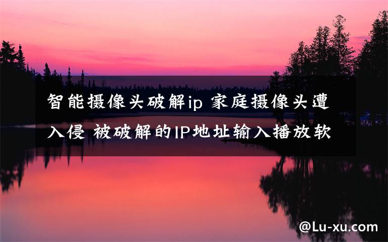 智能攝像頭破解ip 家庭攝像頭遭入侵 被破解的IP地址輸入播放軟件