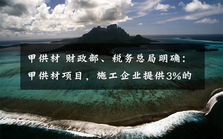 甲供材 財政部、稅務總局明確：甲供材項目，施工企業(yè)提供3%的增值稅發(fā)票