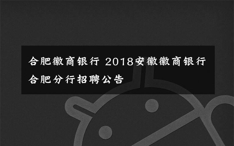 合肥徽商銀行 2018安徽徽商銀行合肥分行招聘公告