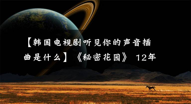 【韓國(guó)電視劇聽見你的聲音插曲是什么】《秘密花園》 12年主演大不相同，河智苑沒有人敢結(jié)婚，玄彬得到真愛