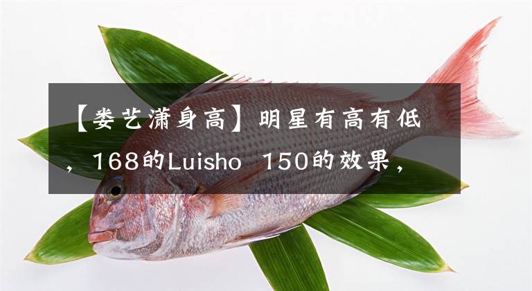 【婁藝瀟身高】明星有高有低，168的Luisho 150的效果，170的Martune 160的既視感！