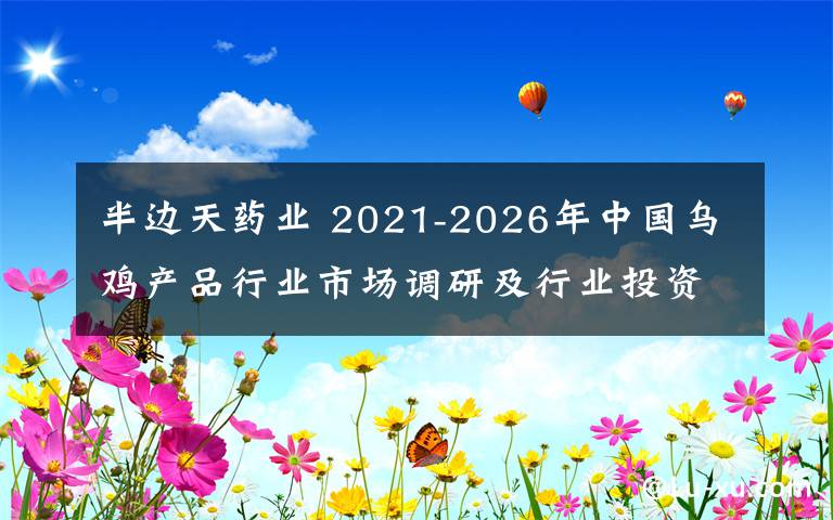 半邊天藥業(yè) 2021-2026年中國烏雞產(chǎn)品行業(yè)市場調(diào)研及行業(yè)投資策略研究報(bào)告