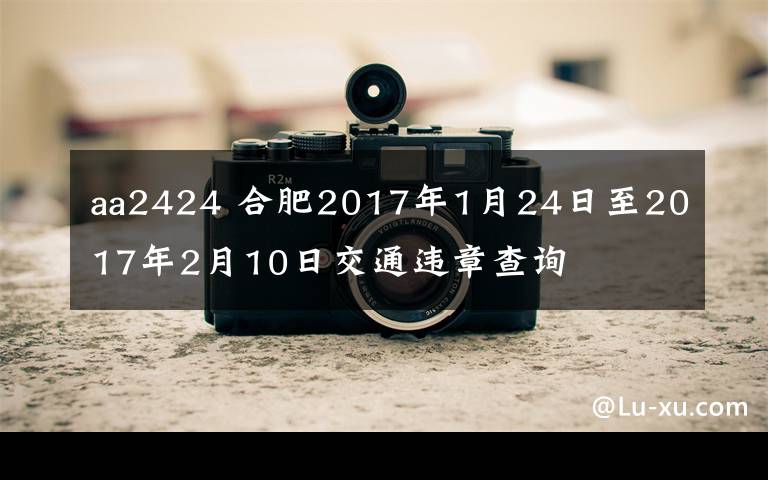 aa2424 合肥2017年1月24日至2017年2月10日交通違章查詢