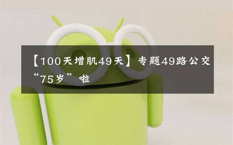 【100天增肌49天】專題49路公交“75歲”啦