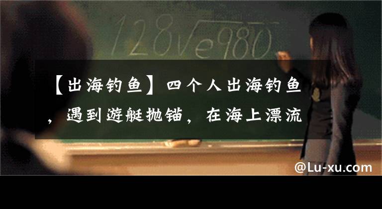 【出海釣魚】四個(gè)人出海釣魚，遇到游艇拋錨，在海上漂流了12個(gè)小時(shí)后才脫險(xiǎn)