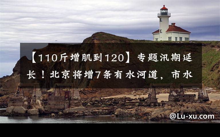 【110斤增肌到120】專題汛期延長！北京將增7條有水河道，市水務(wù)局?提醒——