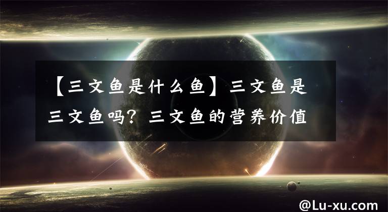 【三文魚是什么魚】三文魚是三文魚嗎？三文魚的營養(yǎng)價值有哪些？