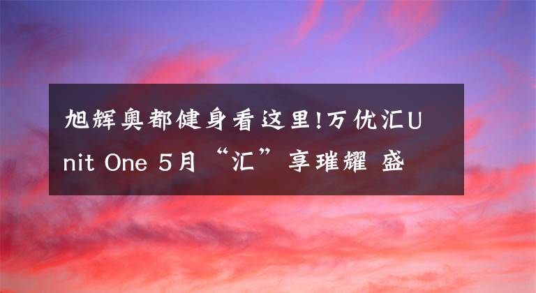 旭輝奧都健身看這里!萬優(yōu)匯Unit One 5月“匯”享璀耀 盛啟綻放