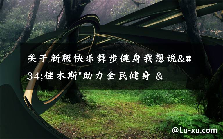 關(guān)于新版快樂舞步健身我想說"佳木斯"助力全民健身 "快樂舞步"走起來