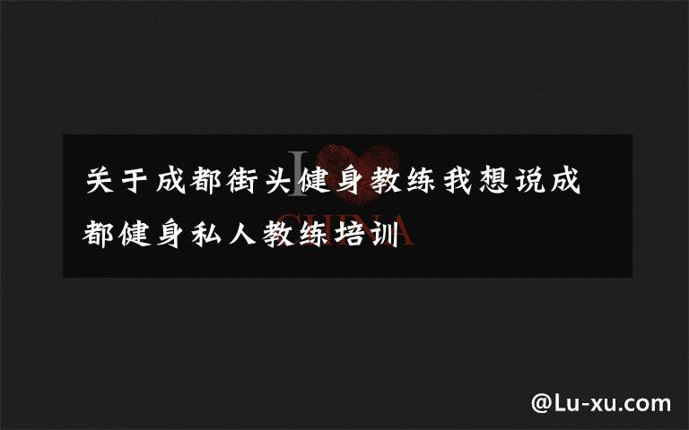 關于成都街頭健身教練我想說成都健身私人教練培訓