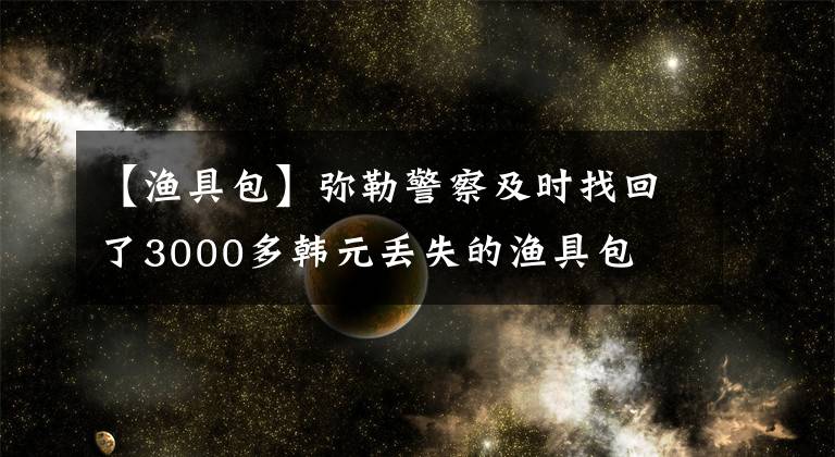 【漁具包】彌勒警察及時找回了3000多韓元丟失的漁具包