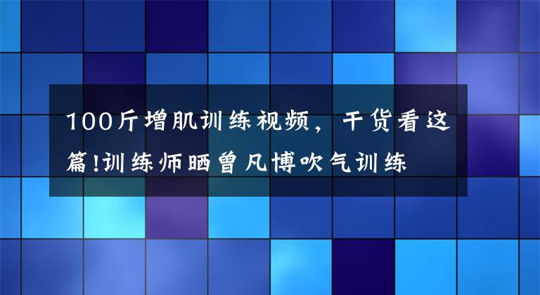 100斤增肌訓(xùn)練視頻，干貨看這篇!訓(xùn)練師曬曾凡博吹氣訓(xùn)練 大臂粗壯&增肌明顯