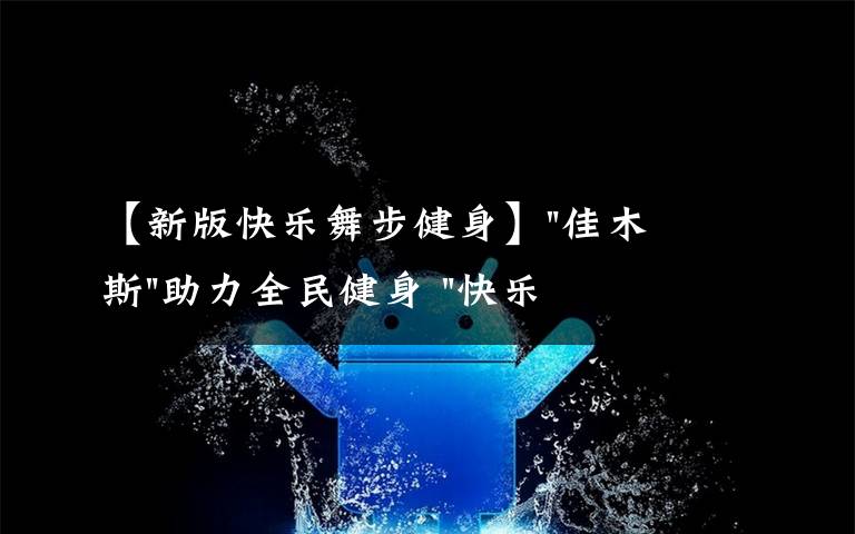 【新版快樂舞步健身】"佳木斯"助力全民健身 "快樂舞步"走起來