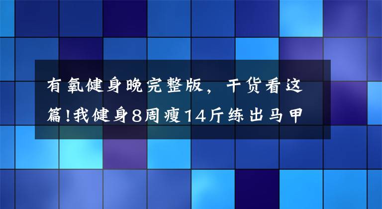 有氧健身晚完整版，干貨看這篇!我健身8周瘦14斤練出馬甲線，有氧無(wú)氧運(yùn)動(dòng)的結(jié)合才靠譜