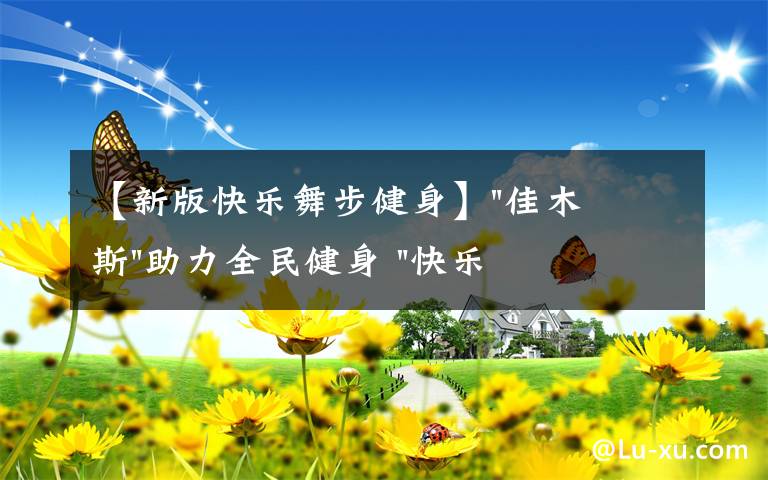 【新版快樂舞步健身】"佳木斯"助力全民健身 "快樂舞步"走起來