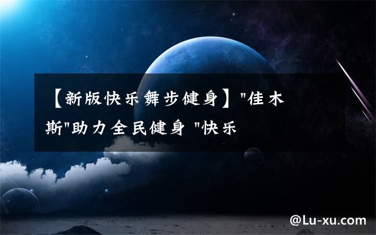 【新版快樂舞步健身】"佳木斯"助力全民健身 "快樂舞步"走起來