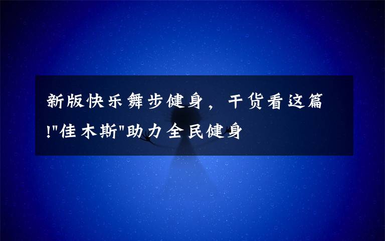 新版快樂(lè)舞步健身，干貨看這篇!"佳木斯"助力全民健身 "快樂(lè)舞步"走起來(lái)