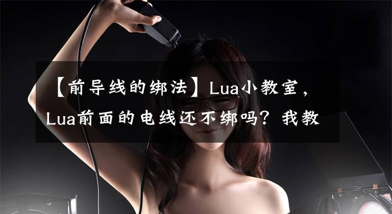 【前導(dǎo)線的綁法】Lua小教室，Lua前面的電線還不綁嗎？我教你在這里手拉手帶頭！