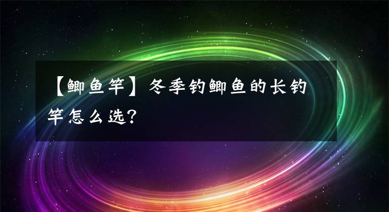 【鯽魚竿】冬季釣鯽魚的長釣竿怎么選？