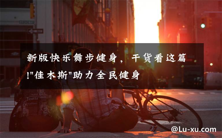 新版快樂舞步健身，干貨看這篇!"佳木斯"助力全民健身 "快樂舞步"走起來