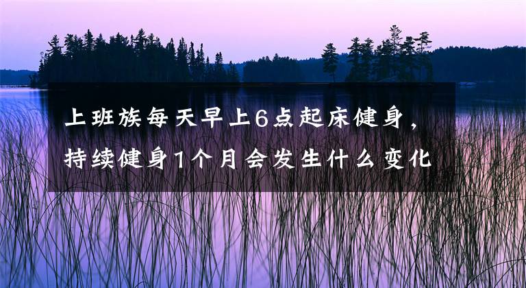 上班族每天早上6點(diǎn)起床健身，持續(xù)健身1個(gè)月會(huì)發(fā)生什么變化？