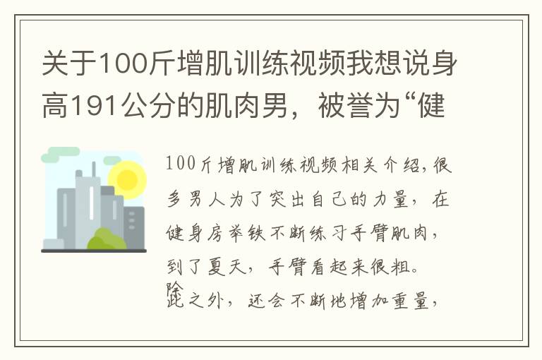 關(guān)于100斤增肌訓(xùn)練視頻我想說身高191公分的肌肉男，被譽(yù)為“健身界的小力王”，手臂力量強(qiáng)大