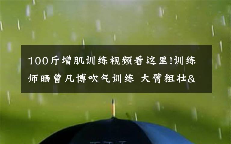 100斤增肌訓(xùn)練視頻看這里!訓(xùn)練師曬曾凡博吹氣訓(xùn)練 大臂粗壯&增肌明顯