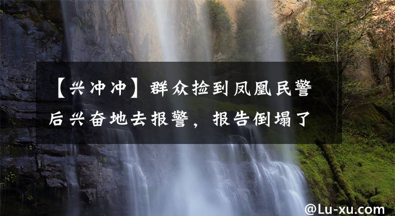 【興沖沖】群眾撿到鳳凰民警后興奮地去報(bào)警，報(bào)告倒塌了。