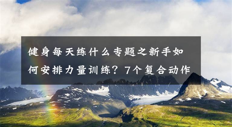 健身每天練什么專題之新手如何安排力量訓(xùn)練？7個復(fù)合動作鍛煉全身肌群