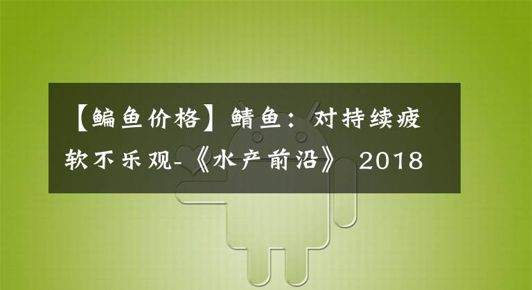 【鳊魚價(jià)格】鯖魚：對(duì)持續(xù)疲軟不樂(lè)觀-《水產(chǎn)前沿》 2018年3月號(hào)市長(zhǎng)/市場(chǎng)動(dòng)向