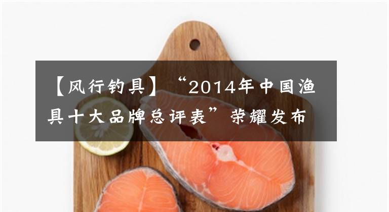 【風行釣具】“2014年中國漁具十大品牌總評表”榮耀發(fā)布。