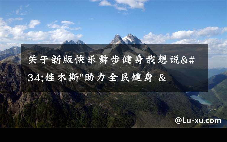 關(guān)于新版快樂舞步健身我想說"佳木斯"助力全民健身 "快樂舞步"走起來