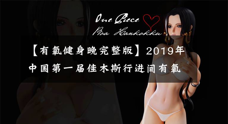 【有氧健身晚完整版】2019年中國第一屆佳木斯行進間有氧健身操大賽挑戰(zhàn)吉尼斯世界紀錄