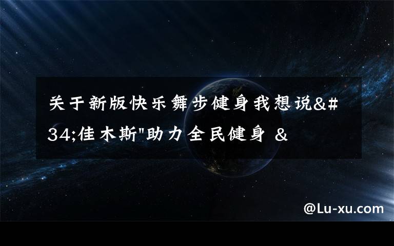 關(guān)于新版快樂舞步健身我想說"佳木斯"助力全民健身 "快樂舞步"走起來