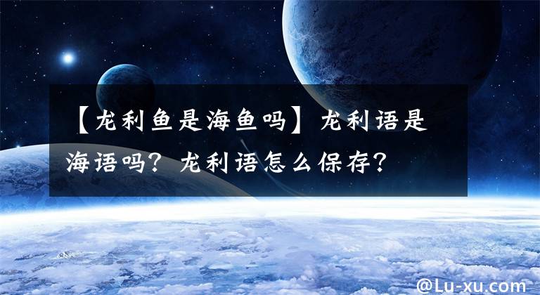 【龍利魚(yú)是海魚(yú)嗎】龍利語(yǔ)是海語(yǔ)嗎？龍利語(yǔ)怎么保存？