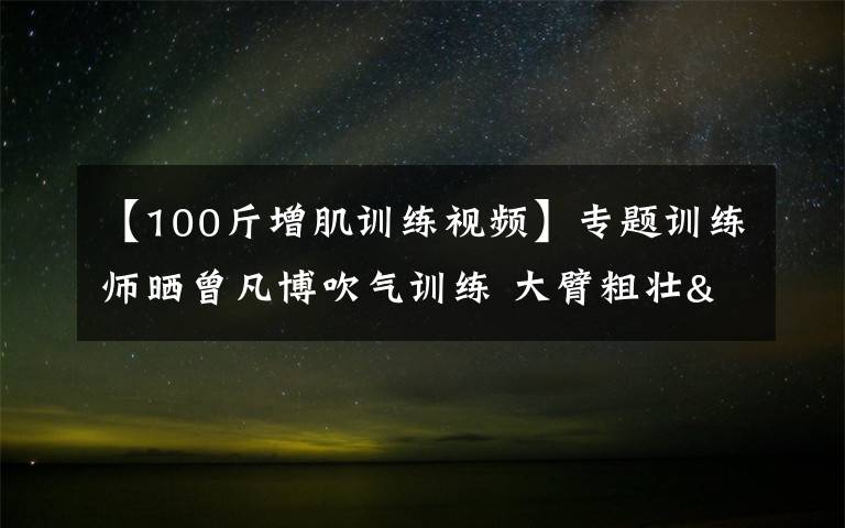 【100斤增肌訓(xùn)練視頻】專題訓(xùn)練師曬曾凡博吹氣訓(xùn)練 大臂粗壯&增肌明顯