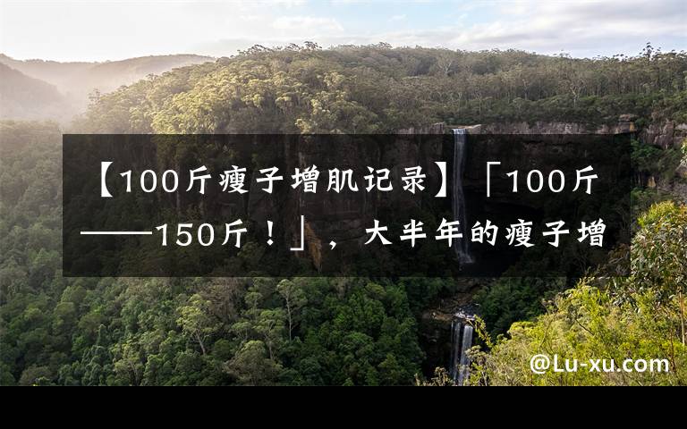 【100斤瘦子增肌記錄】「100斤——150斤！」，大半年的瘦子增肌逆襲之路（一）