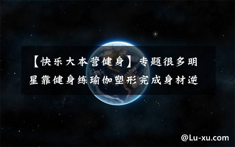 【快樂大本營健身】專題很多明星靠健身練瑜伽塑形完成身材逆襲，這樣訓(xùn)練你也能身材逆襲