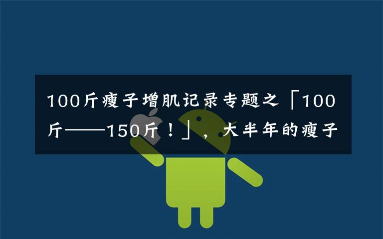 100斤瘦子增肌記錄專題之「100斤——150斤！」，大半年的瘦子增肌逆襲之路（一）