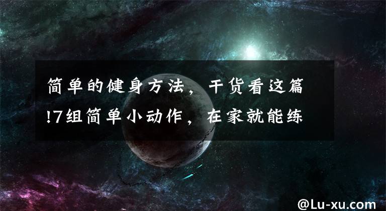 簡單的健身方法，干貨看這篇!7組簡單小動作，在家就能練，法簡效宏！懶人的“福音”哦